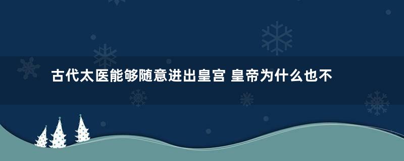 古代太医能够随意进出皇宫 皇帝为什么也不说什么